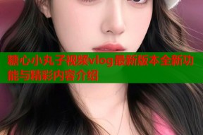 糖心小丸子视频vlog最新版本全新功能与精彩内容介绍