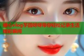 糖心vlog芋圆呀呀带你轻松记录生活精彩瞬间