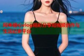 阿朱糖心vlog精彩分享短视频创作与生活记录平台