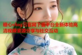 糖心vlog污官网下载平台全新体验高清视频资源分享与社交互动