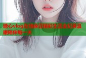 糖心vlog在线麻豆精彩生活全纪录温暖陪伴每一天