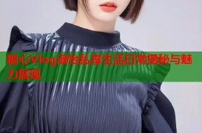 糖心Vlog淑怡私享生活日常揭秘与魅力展现
