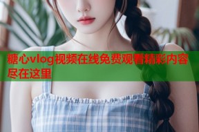 糖心vlog视频在线免费观看精彩内容尽在这里