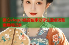 糖心vlog小桃酱独家分享生活点滴甜蜜瞬间记录