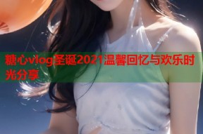 糖心vlog圣诞2021温馨回忆与欢乐时光分享