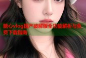 糖心vlog国产破解版全功能解析与免费下载指南