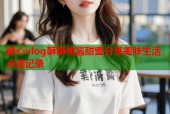 糖心vlog酥酥桃酱甜蜜分享美味生活点滴记录