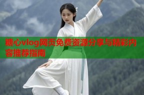 糖心vlog网页免费资源分享与精彩内容推荐指南