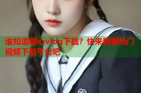 谁知道糖心vlog下载？快来看看热门视频下载平台吧