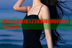 糖心vlog在线入口全新体验精彩内容尽在掌握