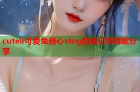 cuteli可爱兔糖心vlog甜美日常萌趣分享