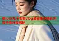 糖心小丸子视频vlog最新版本精彩内容全面升级揭秘