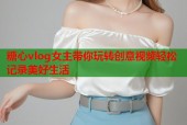 糖心vlog女主带你玩转创意视频轻松记录美好生活