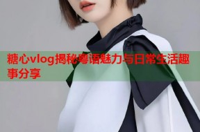 糖心vlog揭秘粤语魅力与日常生活趣事分享