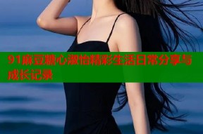 91麻豆糖心淑怡精彩生活日常分享与成长记录