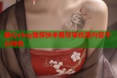 糖心vlog推荐快来看尽享优质内容平台特色