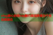 vlog糖心的瑶cos魅力展现甜美与个性完美融合