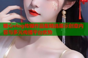 糖心vlog传媒作品集精选展示创意内容与多元传播平台优势