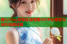 糖心Vlog视频在线观看iOS平台推荐与操作指南详解