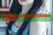 水蜜桃糖心vlog轻松记录生活点滴分享甜蜜瞬间