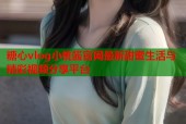糖心vlog小桃酱官网最新甜蜜生活与精彩视频分享平台