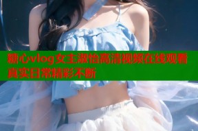 糖心vlog女主淑怡高清视频在线观看真实日常精彩不断