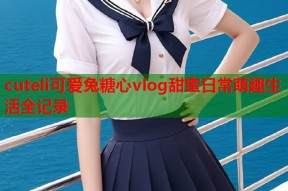 cuteli可爱兔糖心vlog甜蜜日常萌趣生活全记录