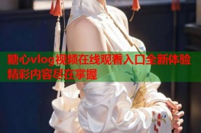 糖心vlog视频在线观看入口全新体验精彩内容尽在掌握