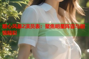 糖心风暴2演员表：聚焦明星阵容与剧情精彩