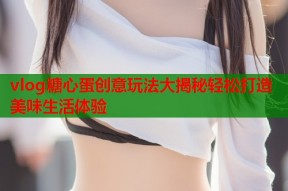 vlog糖心蛋创意玩法大揭秘轻松打造美味生活体验