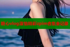 糖心vlog淑怡精彩zpim合集全记录