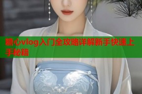 糖心vlog入门全攻略详解新手快速上手秘籍