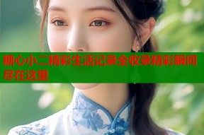 糖心小二精彩生活记录全收录精彩瞬间尽在这里