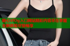 糖心VlOg入口网站精彩内容尽在掌握全新体验尽情畅享