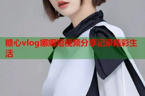 糖心vlog娜娜短视频分享记录精彩生活