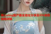 糖心vlog国产最全地址分享及iOS使用指南详解