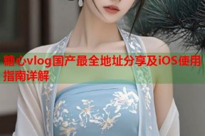 糖心vlog国产最全地址分享及iOS使用指南详解