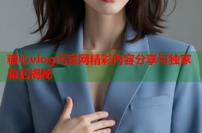 糖心vlog污官网精彩内容分享与独家幕后揭秘