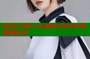 色综合21糖心vlog精彩生活分享与独特视角记录
