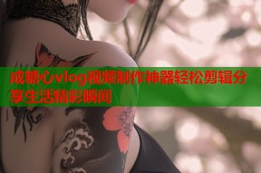 成糖心vlog视频制作神器轻松剪辑分享生活精彩瞬间