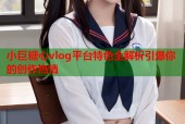 小巨糖心vlog平台特色全解析引爆你的创作热情