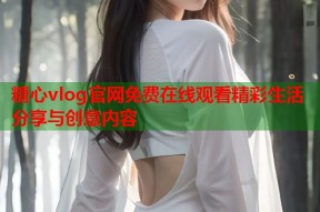 糖心vlog官网免费在线观看精彩生活分享与创意内容