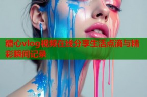糖心vlog视频在线分享生活点滴与精彩瞬间记录
