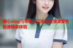 糖心vlog污导航入口全方位资源聚合极速畅享体验