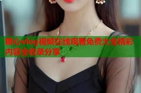 糖心vlog视频在线观看免费大全精彩内容全收录分享