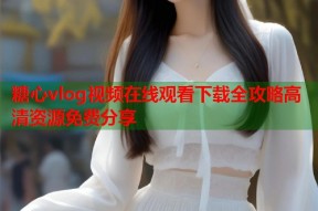 糖心vlog视频在线观看下载全攻略高清资源免费分享