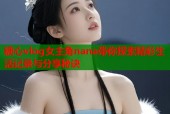 糖心vlog女主角nana带你探索精彩生活记录与分享秘诀