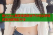 糖心vlog推荐视频精选平台轻松发现优质内容精彩不停