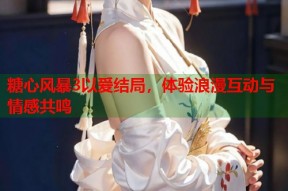 糖心风暴3以爱结局，体验浪漫互动与情感共鸣