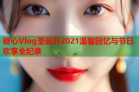 糖心Vlog圣诞节2021温馨回忆与节日欢享全纪录